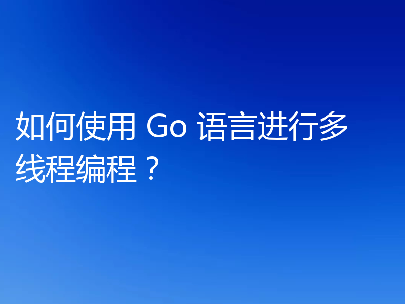 如何使用 Go 语言进行多线程编程？