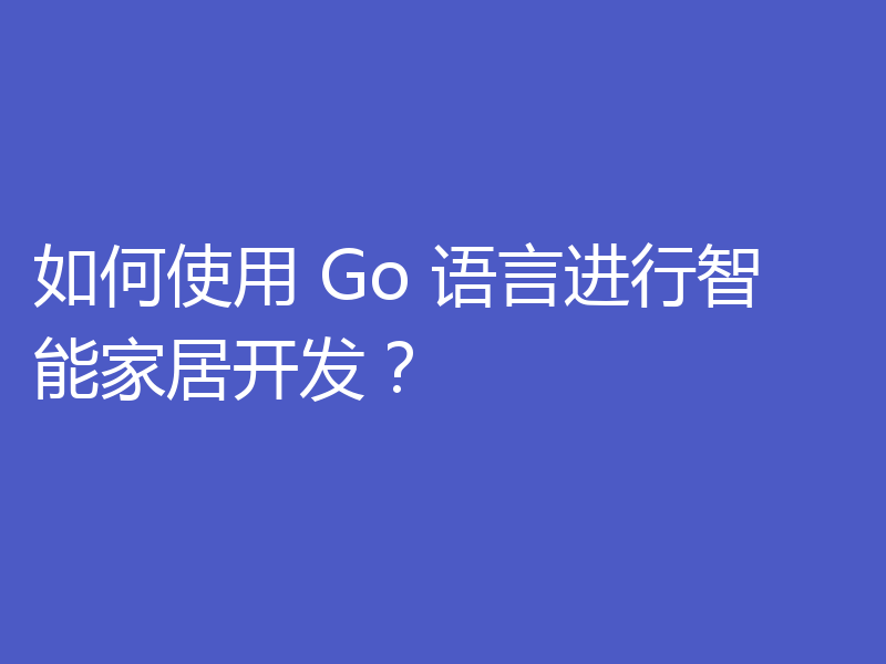 如何使用 Go 语言进行智能家居开发？