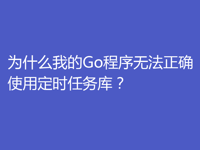 为什么我的Go程序无法正确使用定时任务库？