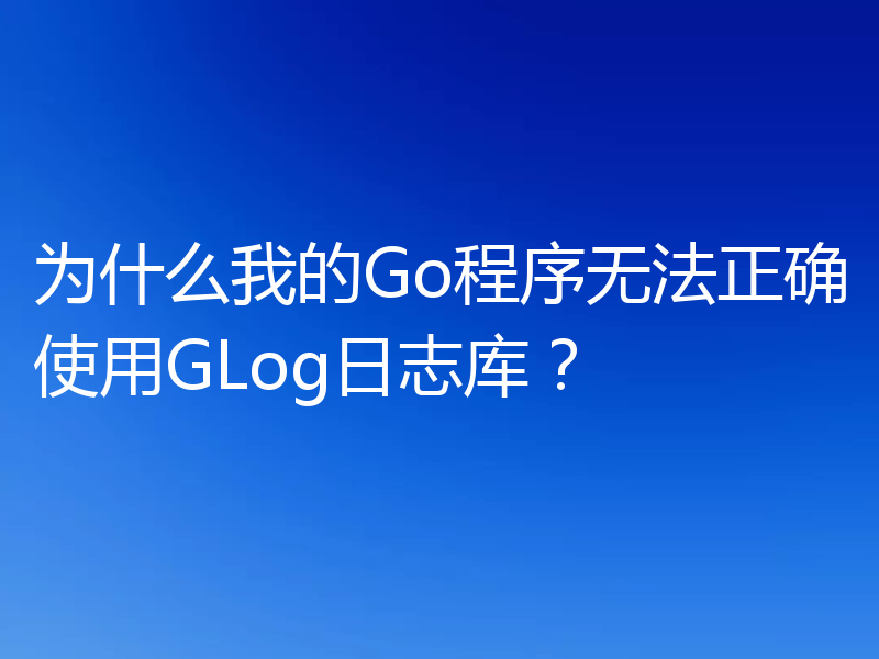 为什么我的Go程序无法正确使用GLog日志库？