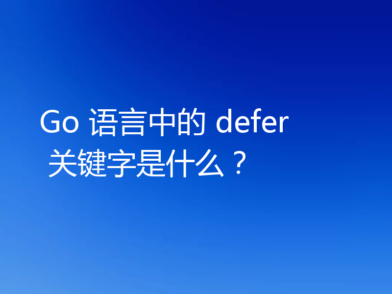 Go 语言中的 defer 关键字是什么？