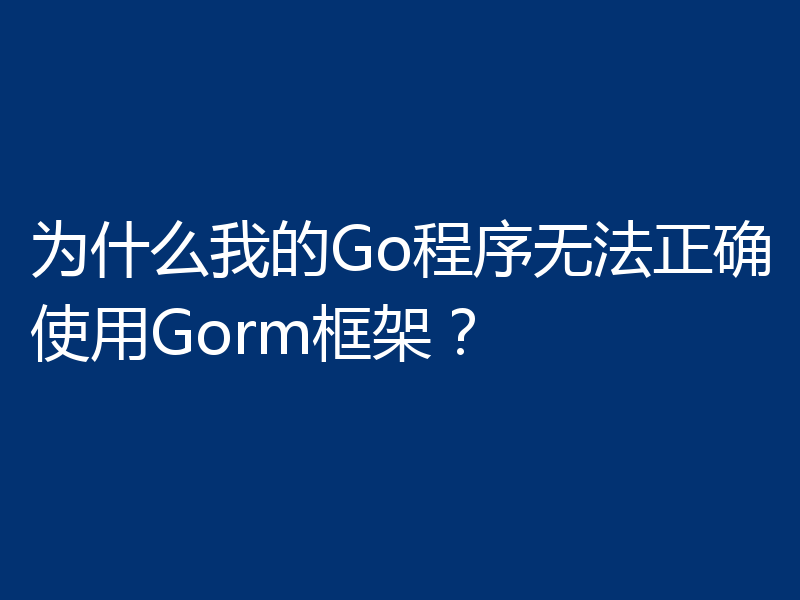 为什么我的Go程序无法正确使用Gorm框架？