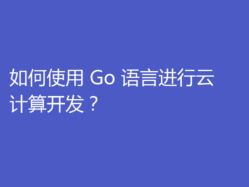 如何使用 Go 语言进行云计算开发？
