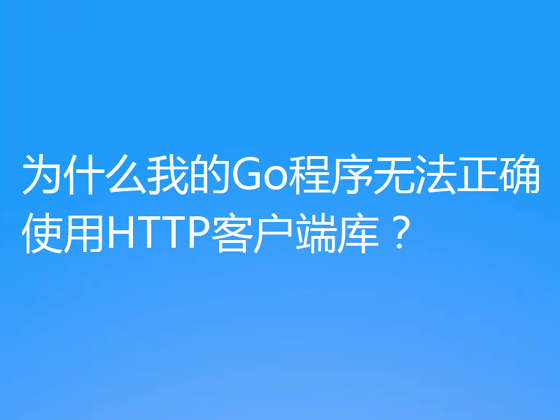 为什么我的Go程序无法正确使用HTTP客户端库？