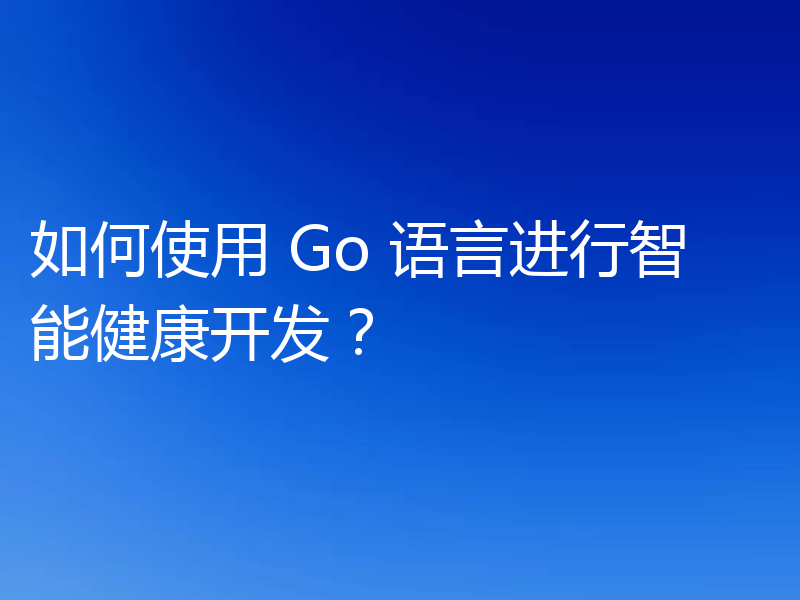 如何使用 Go 语言进行智能健康开发？