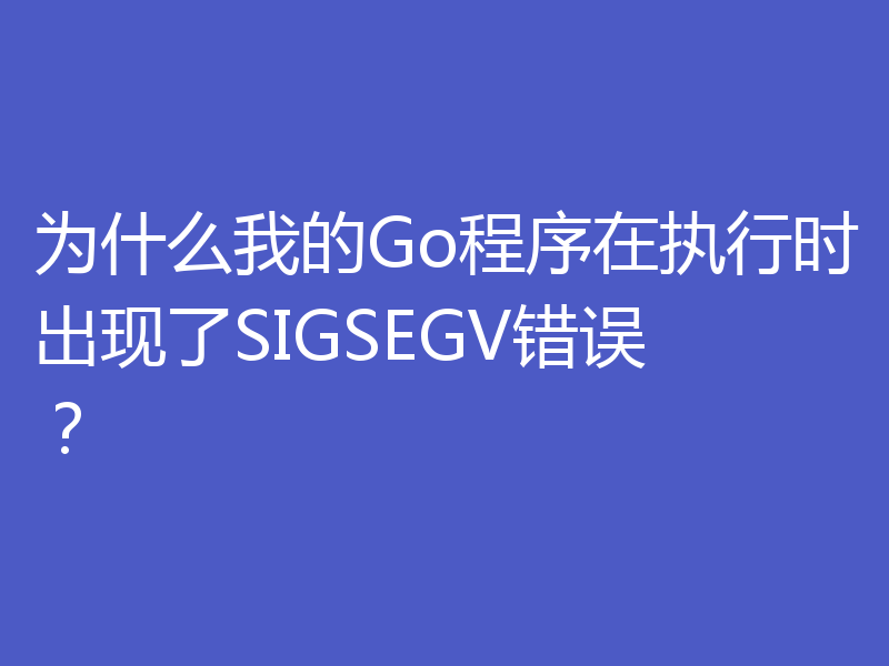 为什么我的Go程序在执行时出现了SIGSEGV错误？