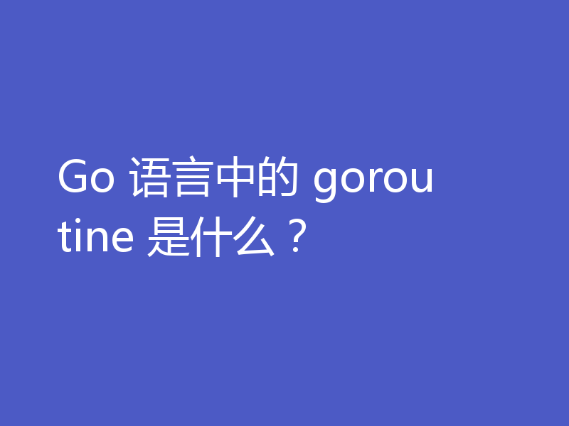 Go 语言中的 goroutine 是什么？