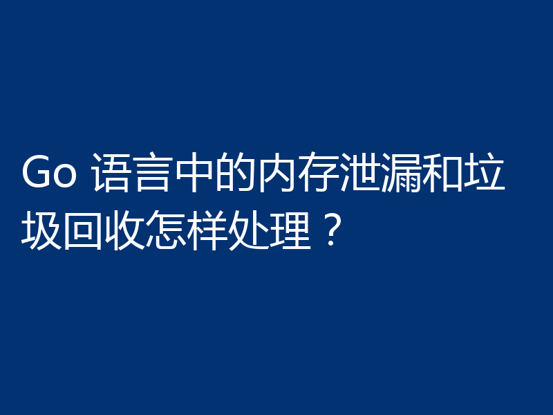 Go 语言中的内存泄漏和垃圾回收怎样处理？