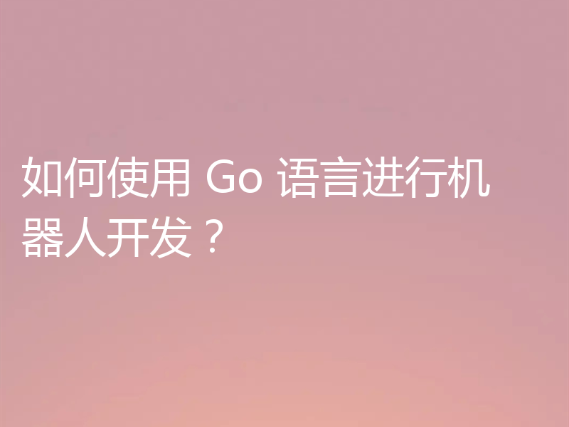 如何使用 Go 语言进行机器人开发？