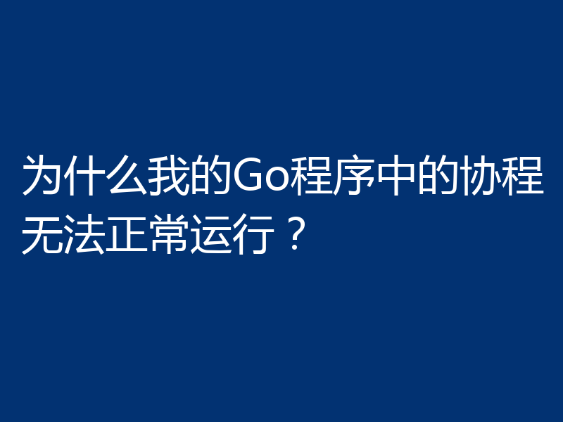 为什么我的Go程序中的协程无法正常运行？