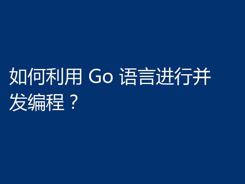 如何利用 Go 语言进行并发编程？
