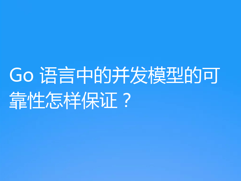 Go 语言中的并发模型的可靠性怎样保证？