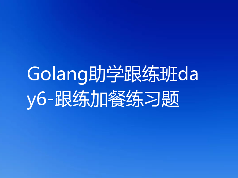 Golang助学跟练班day6-跟练加餐练习题
