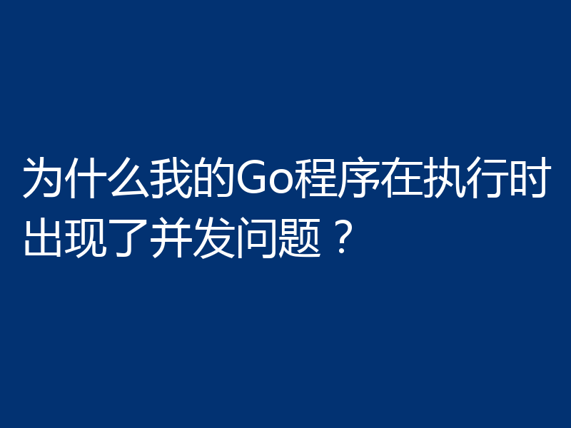 为什么我的Go程序在执行时出现了并发问题？