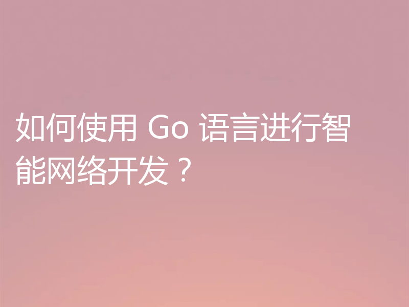 如何使用 Go 语言进行智能网络开发？