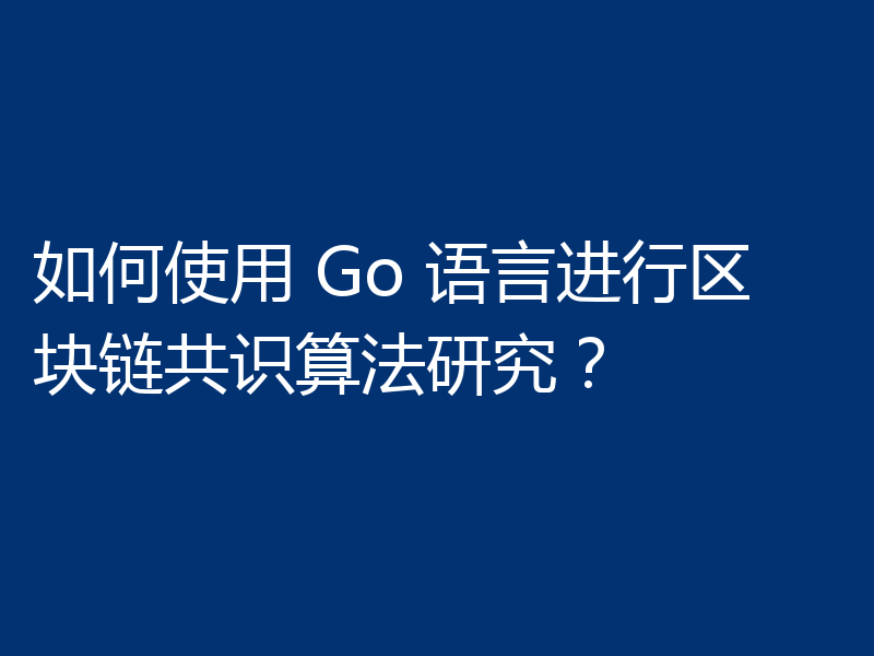 如何使用 Go 语言进行区块链共识算法研究？