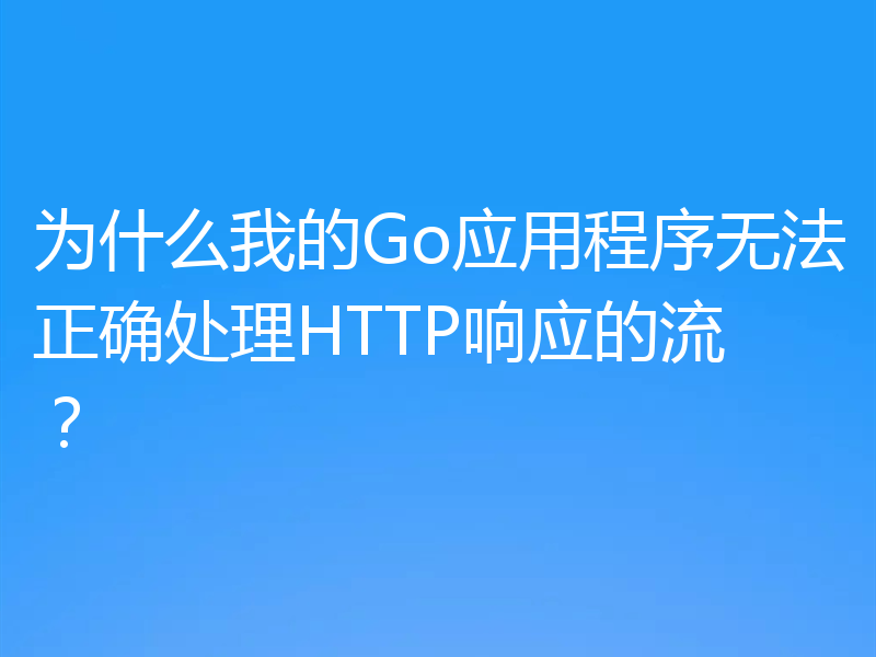 为什么我的Go应用程序无法正确处理HTTP响应的流？