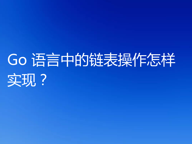 Go 语言中的链表操作怎样实现？