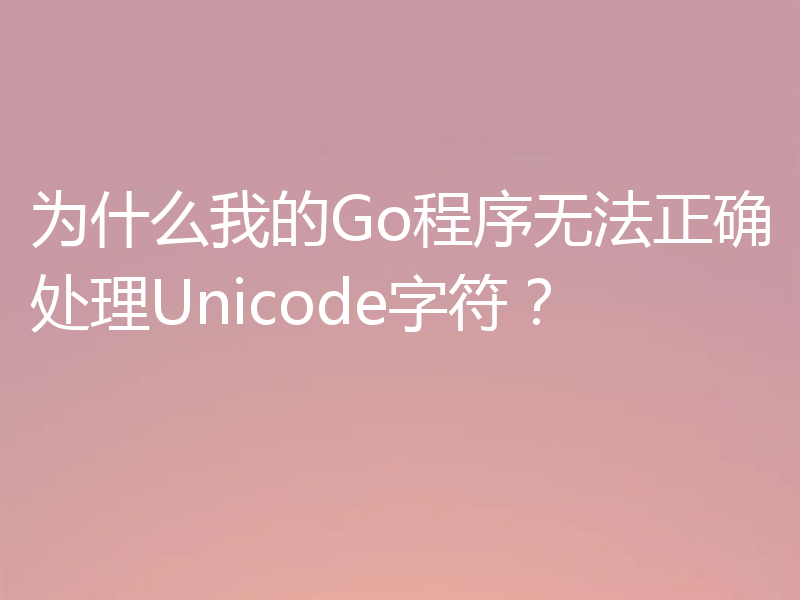为什么我的Go程序无法正确处理Unicode字符？