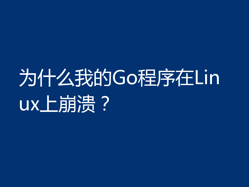 为什么我的Go程序在Linux上崩溃？