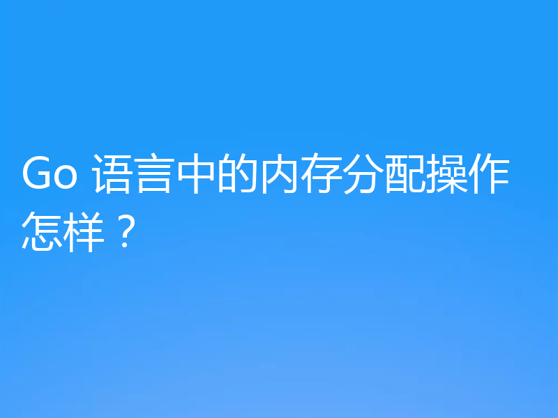 Go 语言中的内存分配操作怎样？