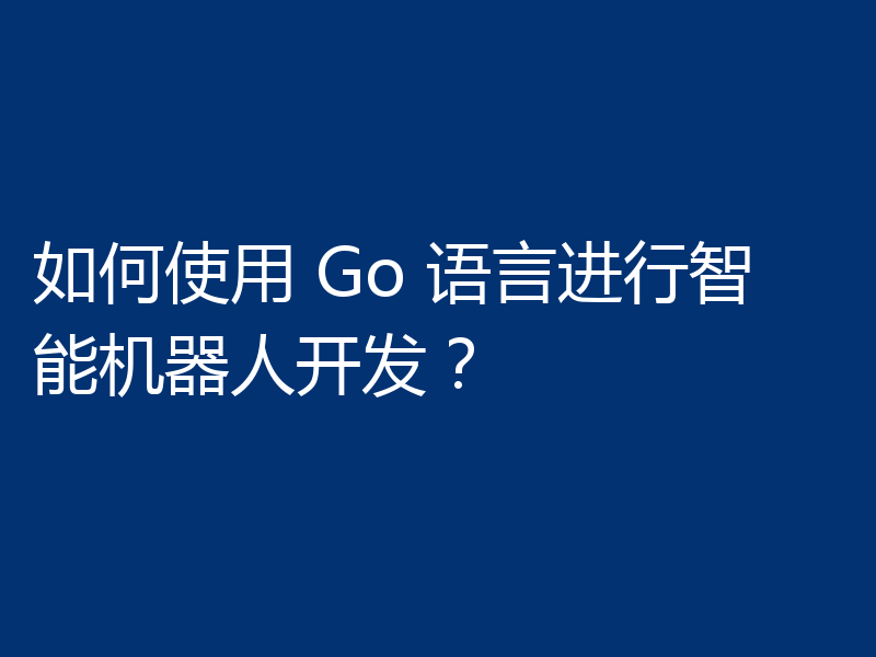 如何使用 Go 语言进行智能机器人开发？