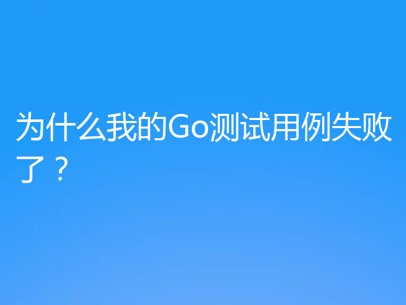 为什么我的Go测试用例失败了？