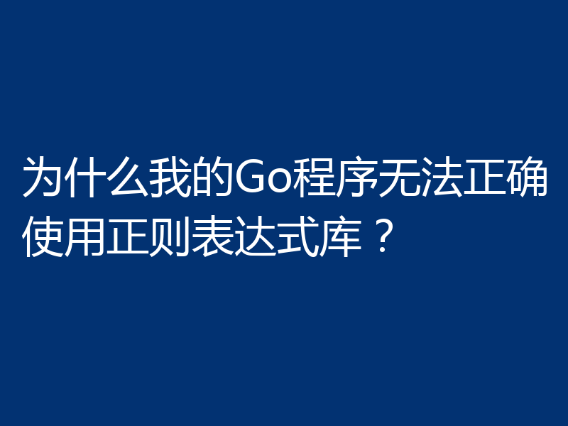 为什么我的Go程序无法正确使用正则表达式库？