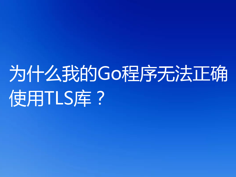 为什么我的Go程序无法正确使用TLS库？