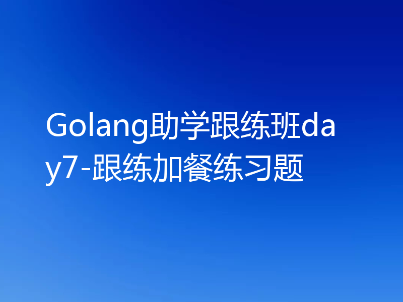 Golang助学跟练班day7-跟练加餐练习题