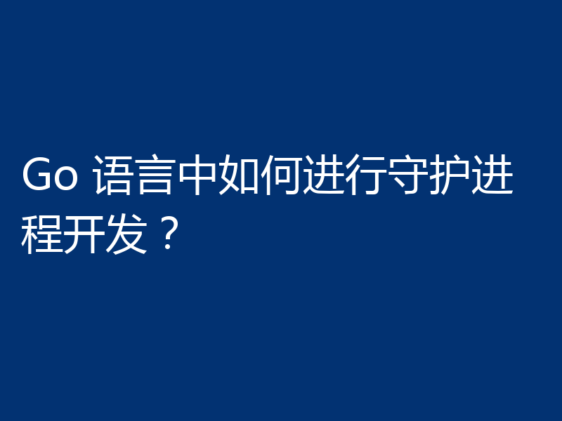 Go 语言中如何进行守护进程开发？