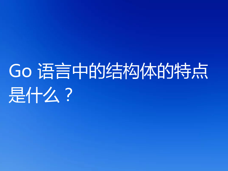 Go 语言中的结构体的特点是什么？