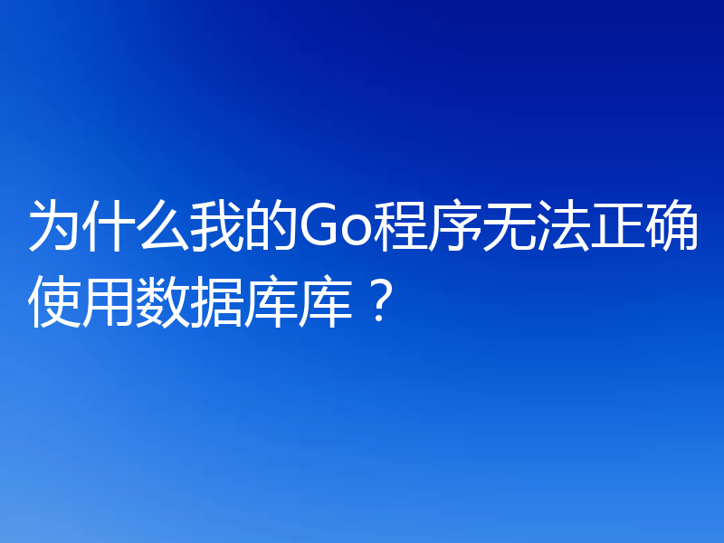 为什么我的Go程序无法正确使用数据库库？