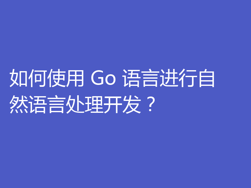如何使用 Go 语言进行自然语言处理开发？