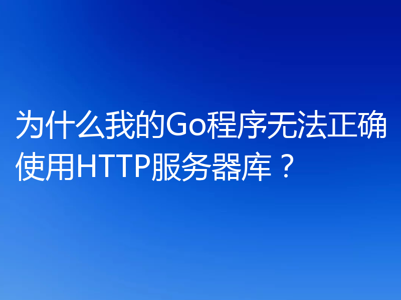 为什么我的Go程序无法正确使用HTTP服务器库？