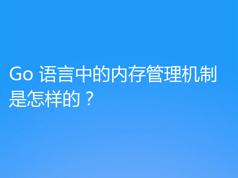 Go 语言中的内存管理机制是怎样的？