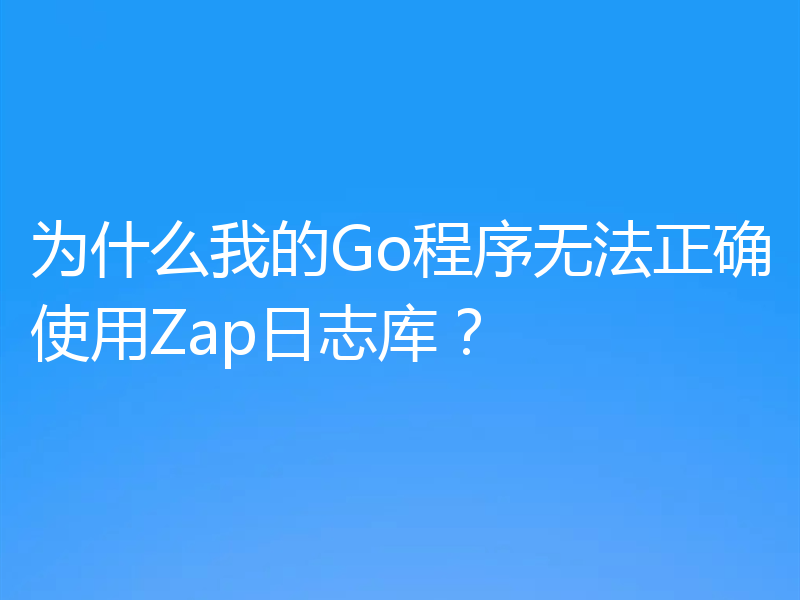 为什么我的Go程序无法正确使用Zap日志库？