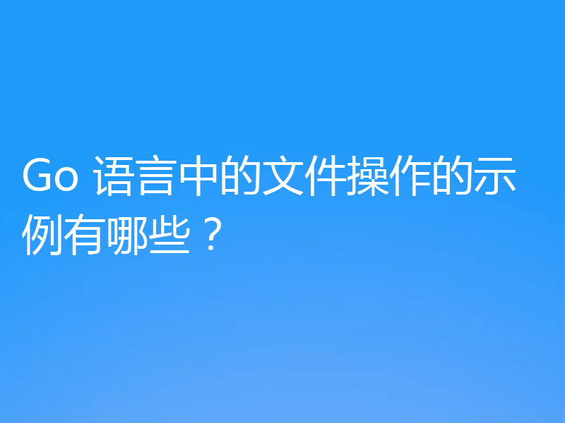 Go 语言中的文件操作的示例有哪些？