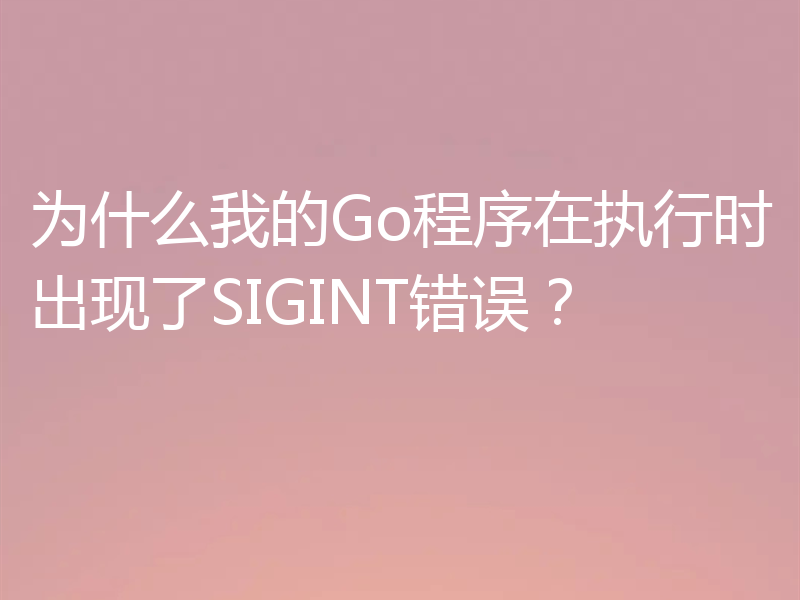 为什么我的Go程序在执行时出现了SIGINT错误？