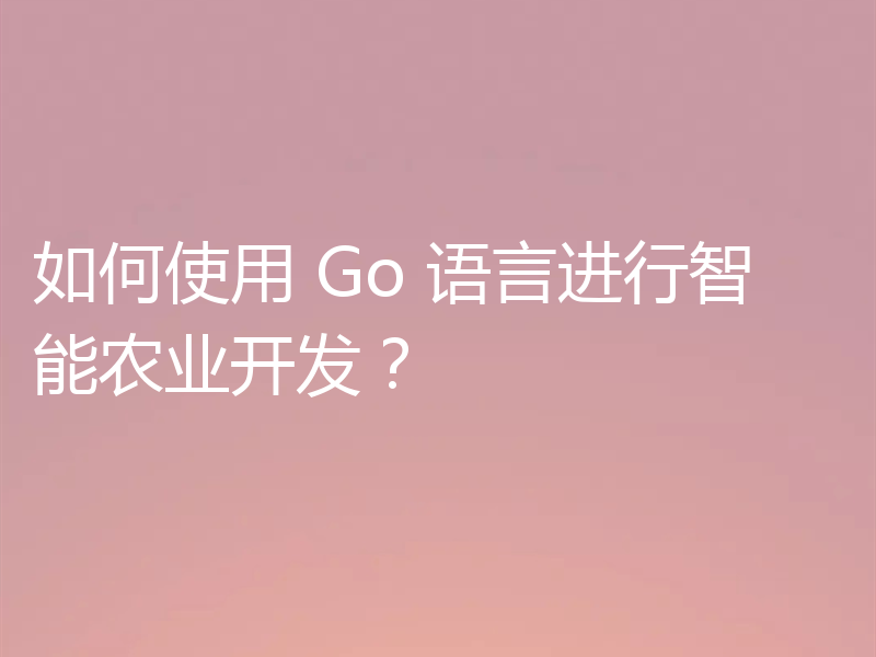 如何使用 Go 语言进行智能农业开发？