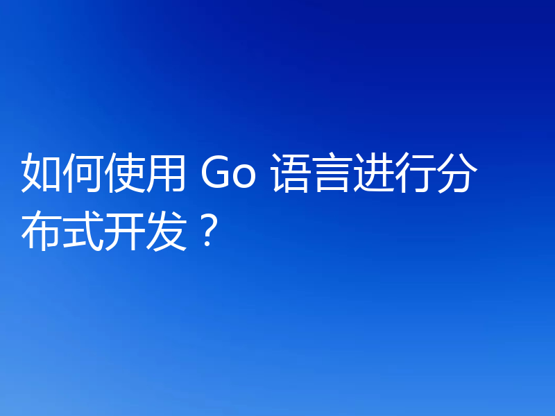 如何使用 Go 语言进行分布式开发？