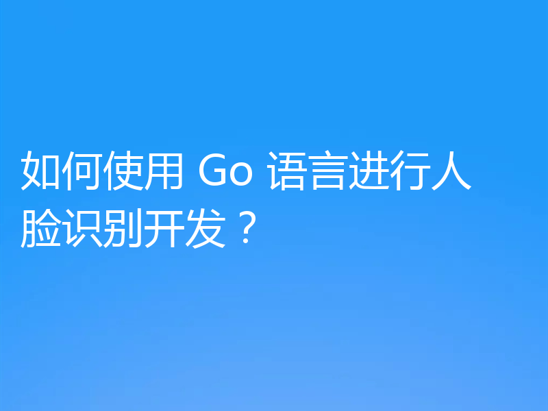 如何使用 Go 语言进行人脸识别开发？