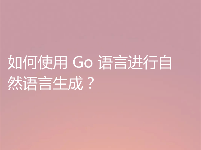 如何使用 Go 语言进行自然语言生成？