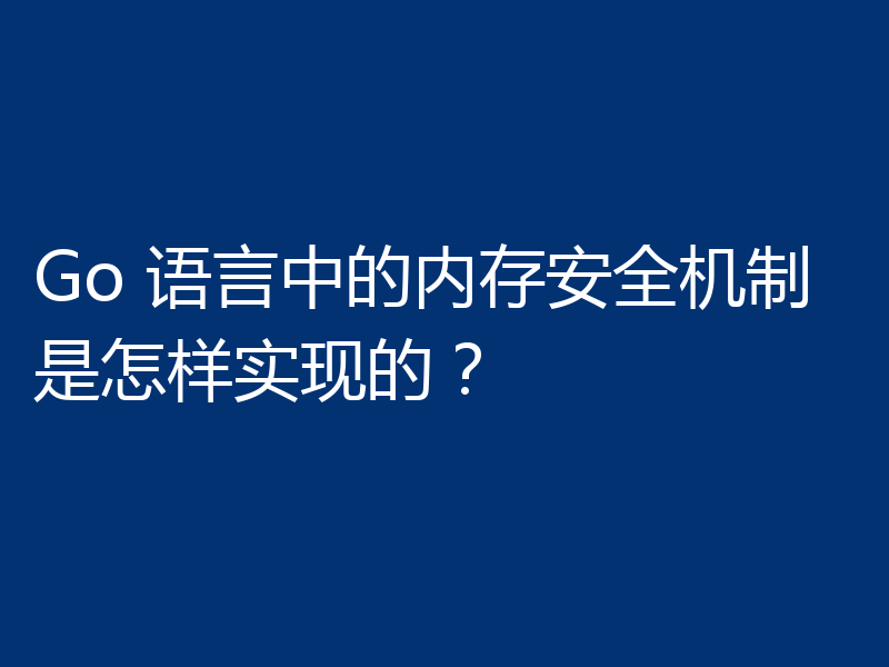 Go 语言中的内存安全机制是怎样实现的？
