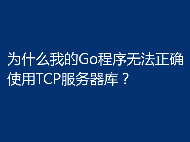 为什么我的Go程序无法正确使用TCP服务器库？