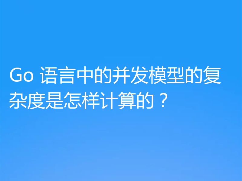 Go 语言中的并发模型的复杂度是怎样计算的？