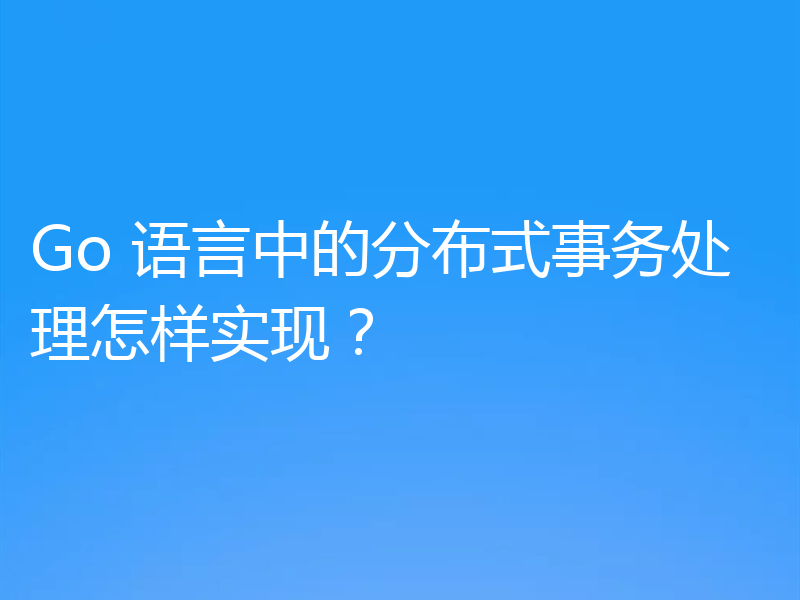 Go 语言中的分布式事务处理怎样实现？