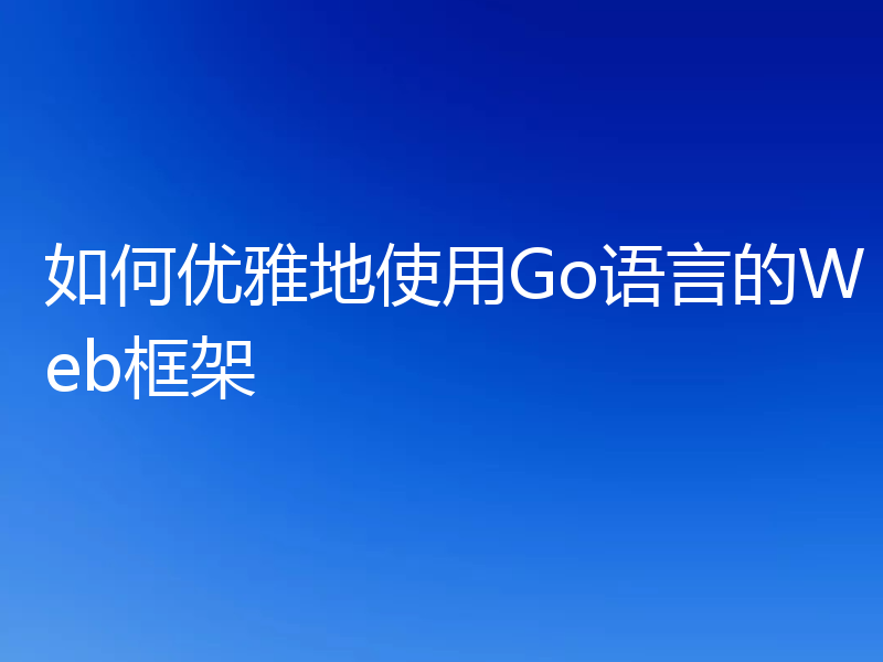 如何优雅地使用Go语言的Web框架