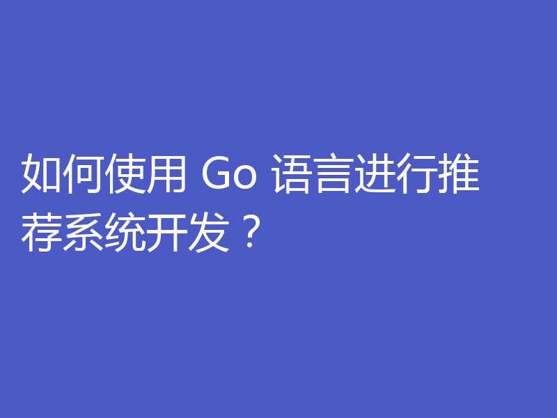 如何使用 Go 语言进行推荐系统开发？