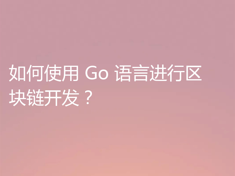 如何使用 Go 语言进行区块链开发？